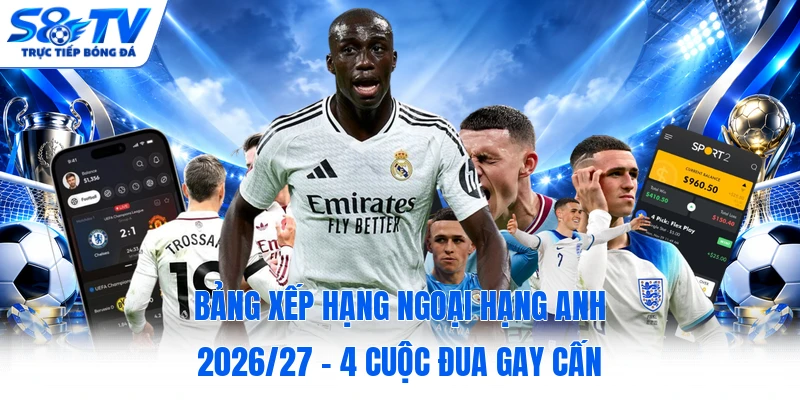 Bảng Xếp Hạng Ngoại Hạng Anh 2026/27 - 4 Cuộc Đua Gay Cấn