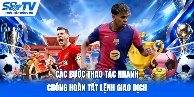 Các bước thao tác nhanh chóng hoàn tất lệnh giao dịch