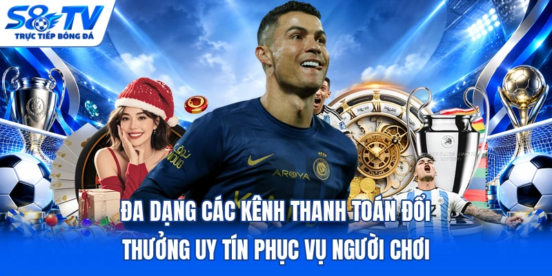 Đa dạng các kênh thanh toán đổi thưởng uy tín phục vụ người chơi