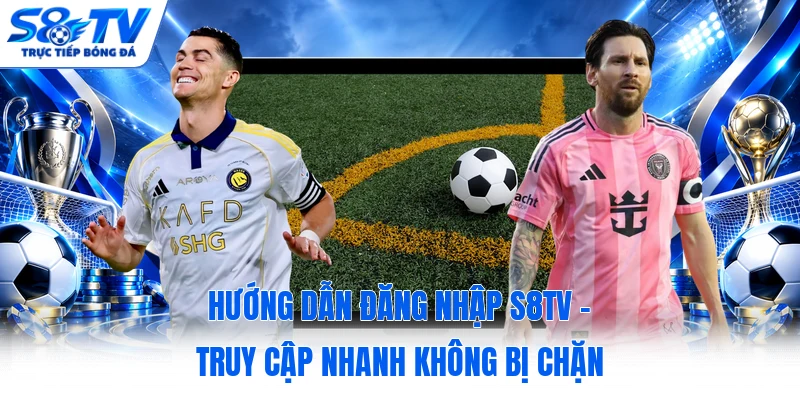 Hướng Dẫn Đăng Nhập S8TV - Truy Cập Nhanh Không Bị Chặn 