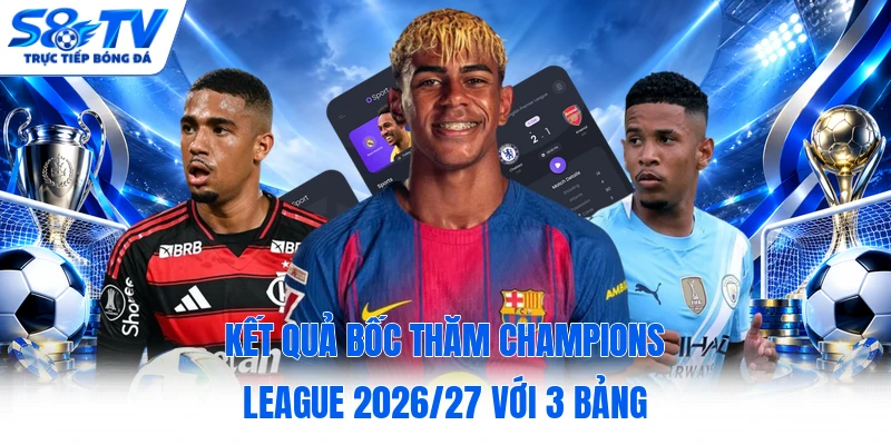 Kết Quả Bốc Thăm Champions League 2026/27 Với 3 Bảng
