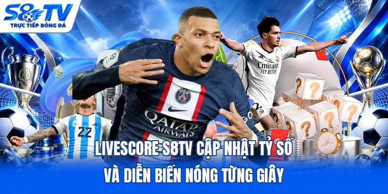 Livescore S8TV cập nhật tỷ số và diễn biến nóng từng giây
