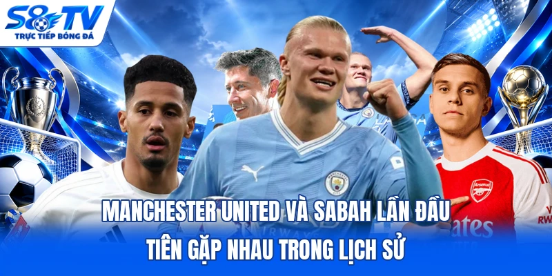 Manchester United và Sabah lần đầu tiên gặp nhau trong lịch sử