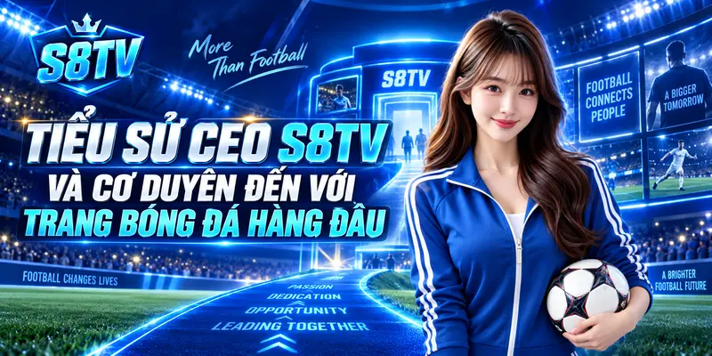Tiểu sử CEO S8TV và cơ duyên đến với trang bóng đá hàng đầu