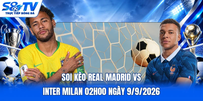 Soi kèo Real Madrid vs Inter Milan 02h00 ngày 9/9/2026