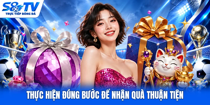 Thực hiện đúng bước để nhận quà thuận tiện