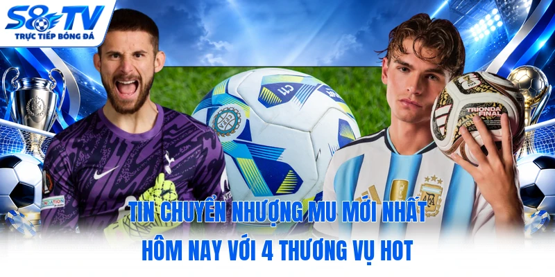 Tin Chuyển Nhượng MU Mới Nhất Hôm Nay Với 4 Thương Vụ Hot