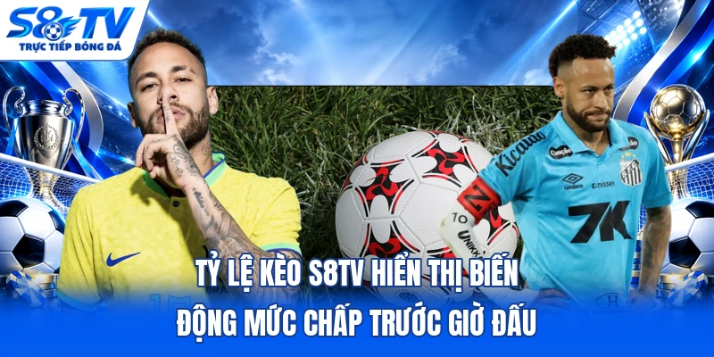 Tỷ lệ kèo S8TV hiển thị biến động mức chấp trước giờ đấu